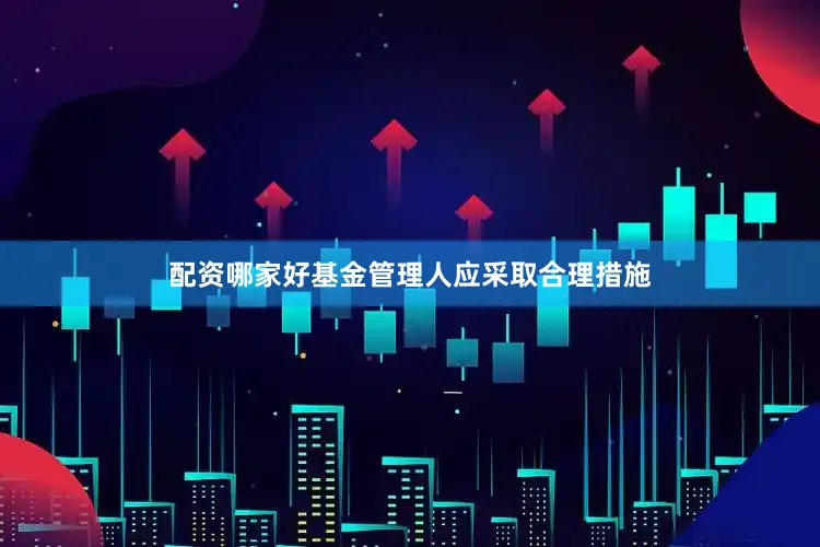 配资哪家好基金管理人应采取合理措施