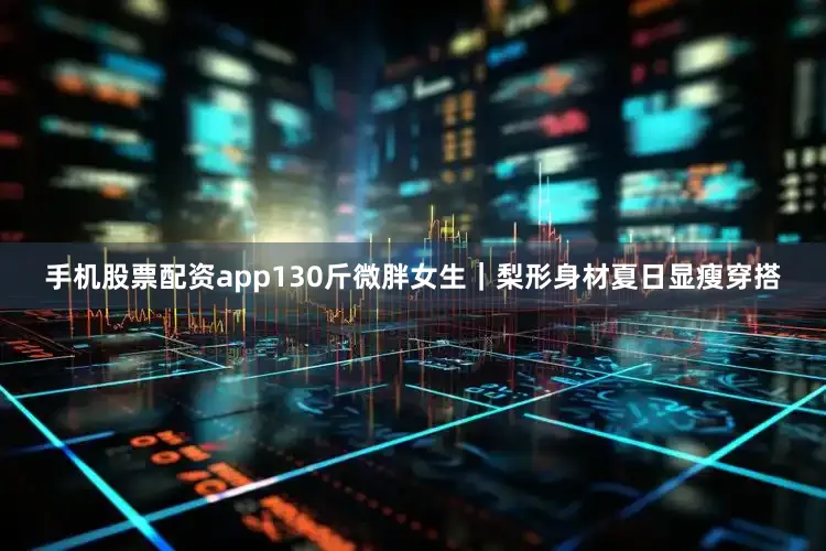 手机股票配资app130斤微胖女生｜梨形身材夏日显瘦穿搭