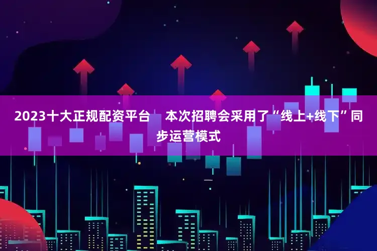 2023十大正规配资平台    本次招聘会采用了“线上+线下”同步运营模式
