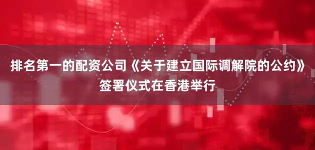 排名第一的配资公司《关于建立国际调解院的公约》签署仪式在香港举行