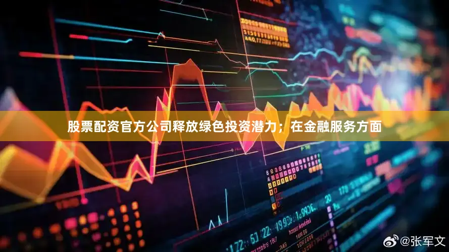 股票配资官方公司释放绿色投资潜力；在金融服务方面