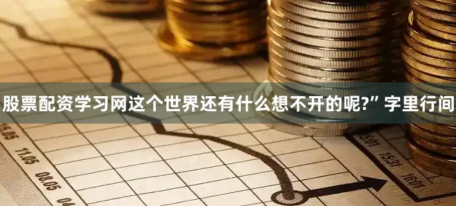 股票配资学习网这个世界还有什么想不开的呢?”字里行间