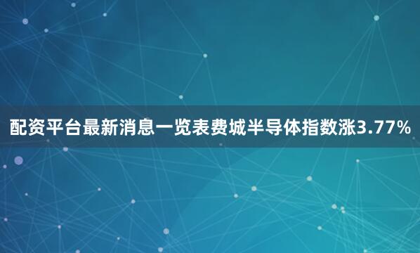 配资平台最新消息一览表费城半导体指数涨3.77%