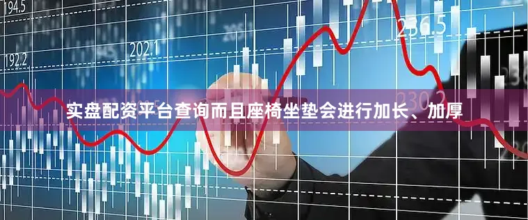 实盘配资平台查询而且座椅坐垫会进行加长、加厚