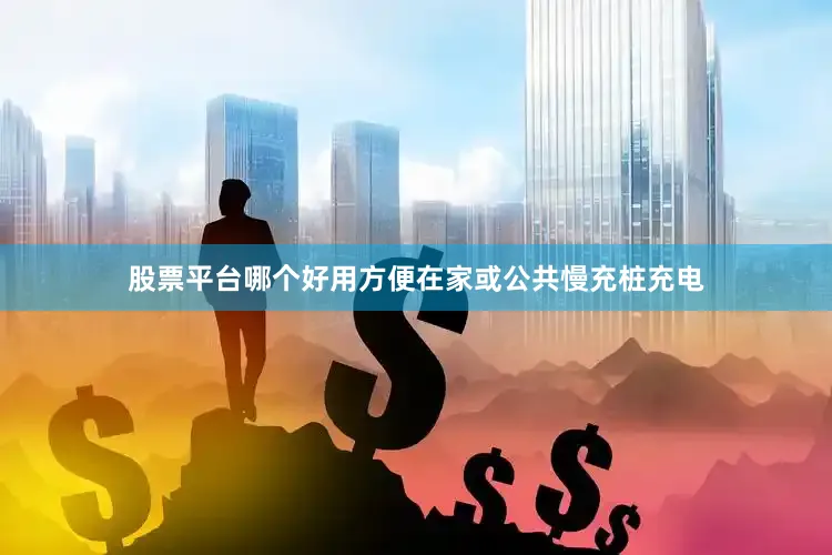 股票平台哪个好用方便在家或公共慢充桩充电