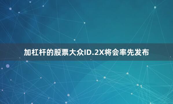 加杠杆的股票大众ID.2X将会率先发布