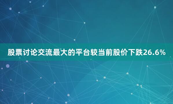 股票讨论交流最大的平台较当前股价下跌26.6%