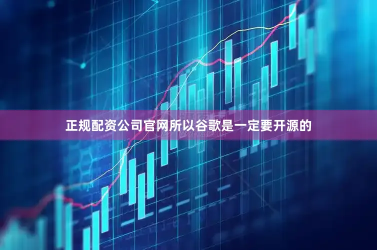 正规配资公司官网所以谷歌是一定要开源的