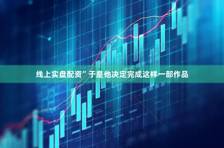 线上实盘配资”于是他决定完成这样一部作品