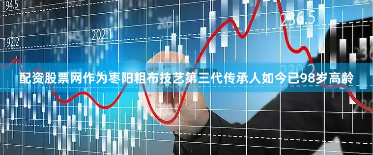 配资股票网作为枣阳粗布技艺第三代传承人如今已98岁高龄