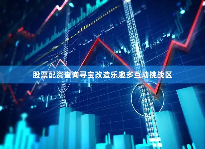 股票配资查询寻宝改造乐趣多互动挑战区