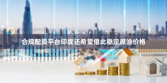 合规配资平台印度还希望借此稳定原油价格