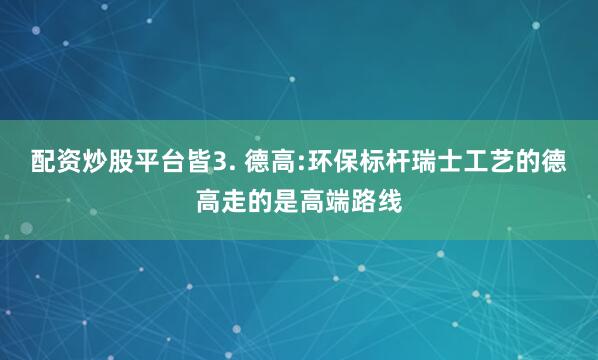 配资炒股平台皆3. 德高:环保标杆瑞士工艺的德高走的是高端路线