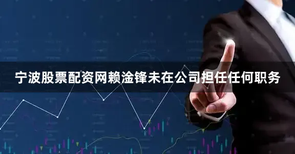 宁波股票配资网赖淦锋未在公司担任任何职务