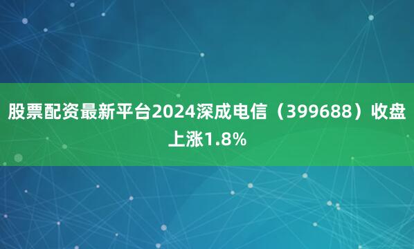 股票配资最新平台2024深成电信（399688）收盘上涨1.8%