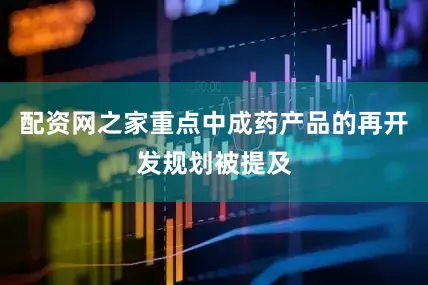 配资网之家重点中成药产品的再开发规划被提及