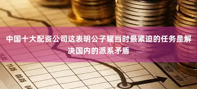 中国十大配资公司这表明公子驩当时最紧迫的任务是解决国内的派系矛盾