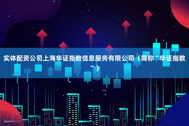 实体配资公司上海华证指数信息服务有限公司（简称“华证指数”）