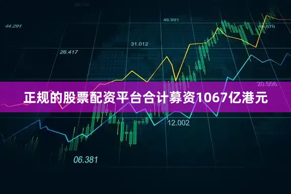 正规的股票配资平台合计募资1067亿港元