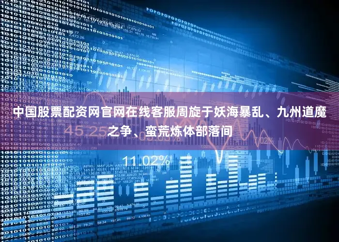 中国股票配资网官网在线客服周旋于妖海暴乱、九州道魔之争、蛮荒炼体部落间