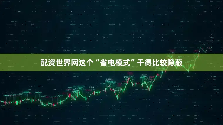 配资世界网这个“省电模式”干得比较隐蔽