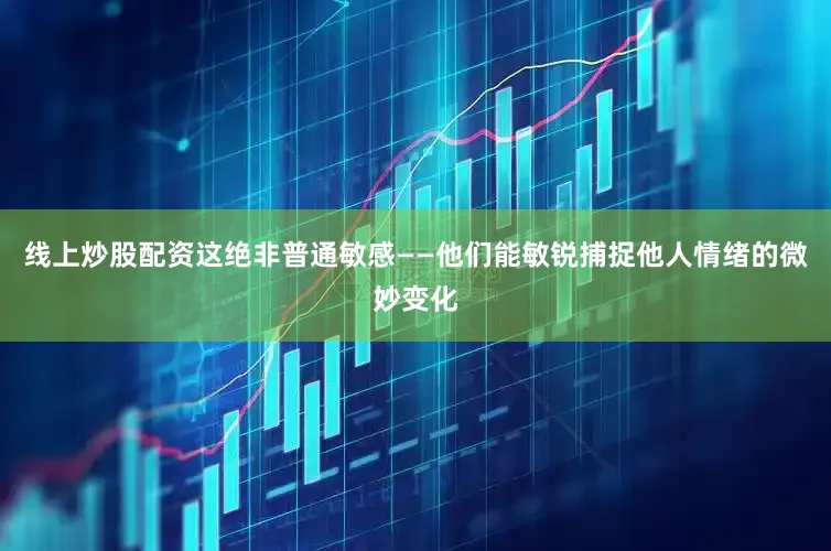 线上炒股配资这绝非普通敏感——他们能敏锐捕捉他人情绪的微妙变化