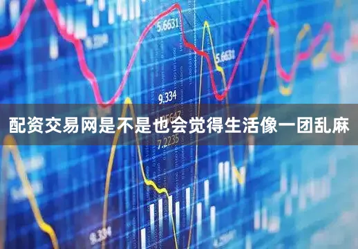 配资交易网是不是也会觉得生活像一团乱麻