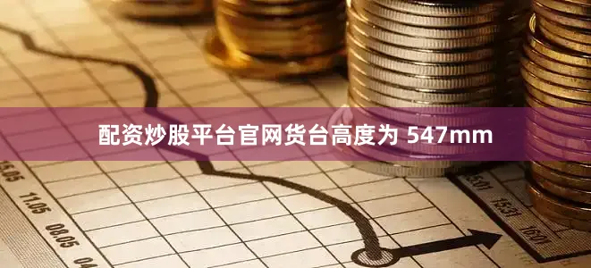 配资炒股平台官网货台高度为 547mm