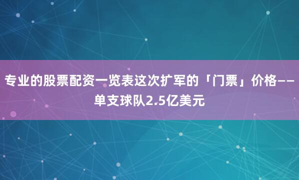 专业的股票配资一览表这次扩军的「门票」价格——单支球队2.5亿美元