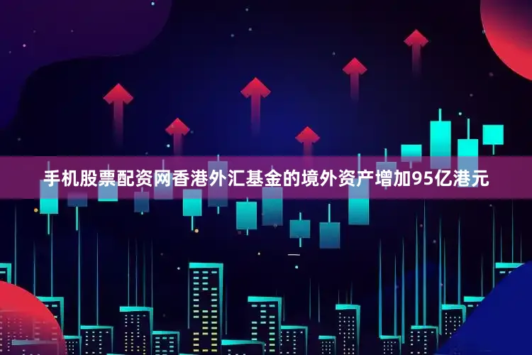 手机股票配资网香港外汇基金的境外资产增加95亿港元