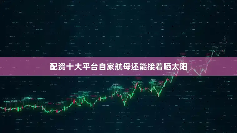 配资十大平台自家航母还能接着晒太阳