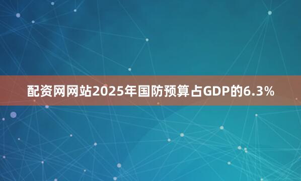 配资网网站2025年国防预算占GDP的6.3%