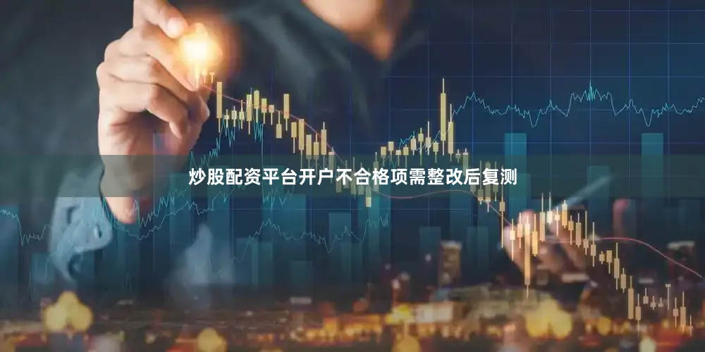 炒股配资平台开户不合格项需整改后复测