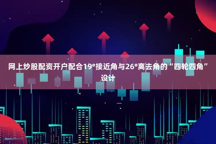 网上炒股配资开户配合19°接近角与26°离去角的“四轮四角”设计