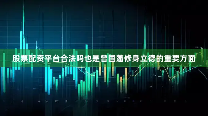 股票配资平台合法吗也是曾国藩修身立德的重要方面