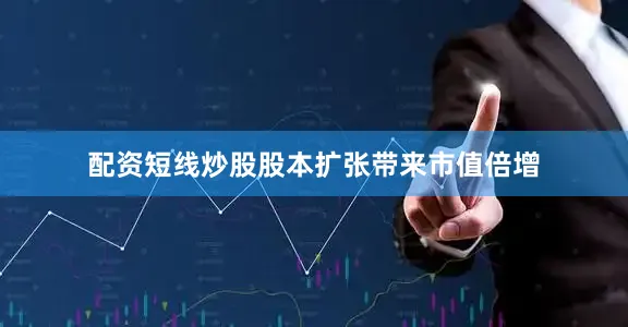 配资短线炒股股本扩张带来市值倍增