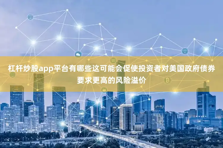 杠杆炒股app平台有哪些这可能会促使投资者对美国政府债券要求更高的风险溢价