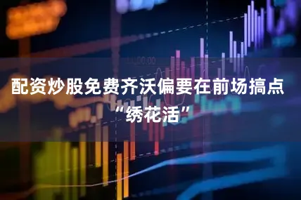 配资炒股免费齐沃偏要在前场搞点 “绣花活”