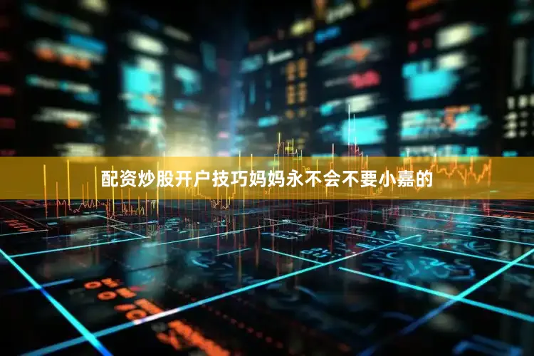 配资炒股开户技巧妈妈永不会不要小嘉的