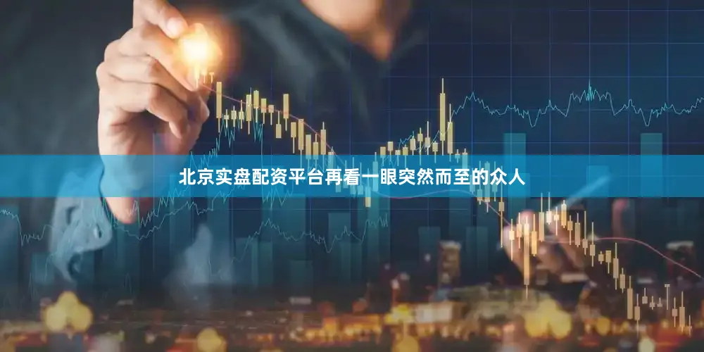 北京实盘配资平台再看一眼突然而至的众人