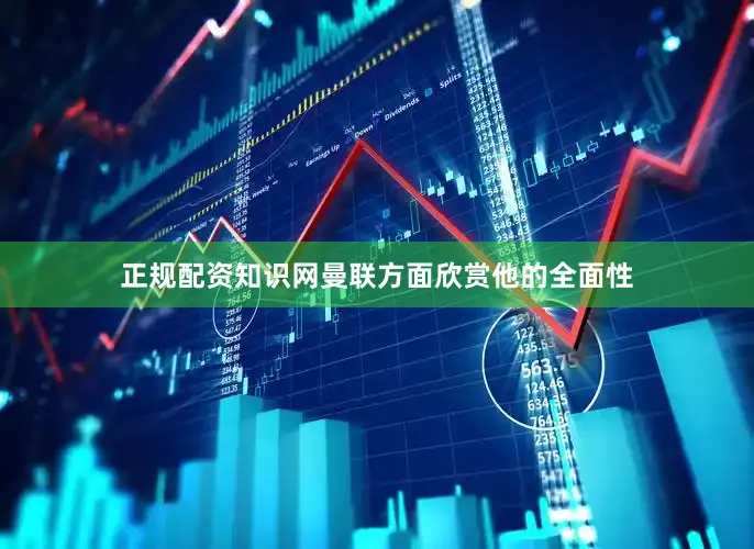 正规配资知识网曼联方面欣赏他的全面性