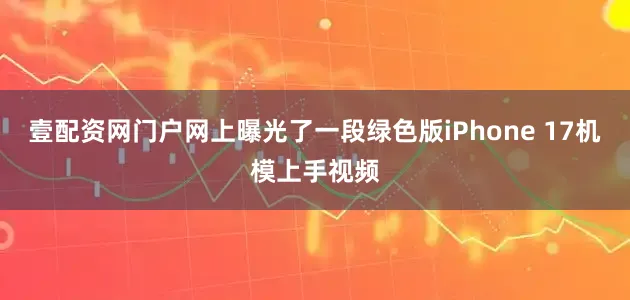 壹配资网门户网上曝光了一段绿色版iPhone 17机模上手视频