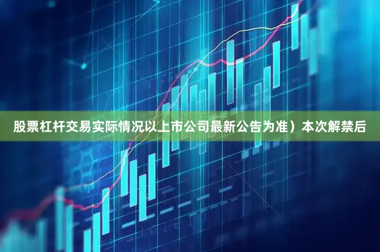 股票杠杆交易实际情况以上市公司最新公告为准）本次解禁后