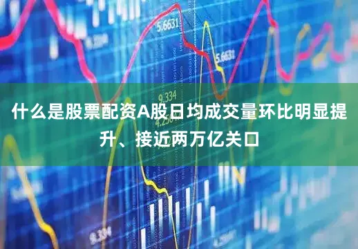 什么是股票配资A股日均成交量环比明显提升、接近两万亿关口