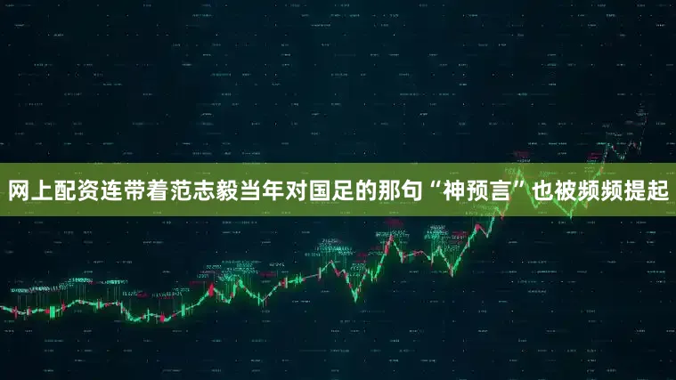 网上配资连带着范志毅当年对国足的那句“神预言”也被频频提起