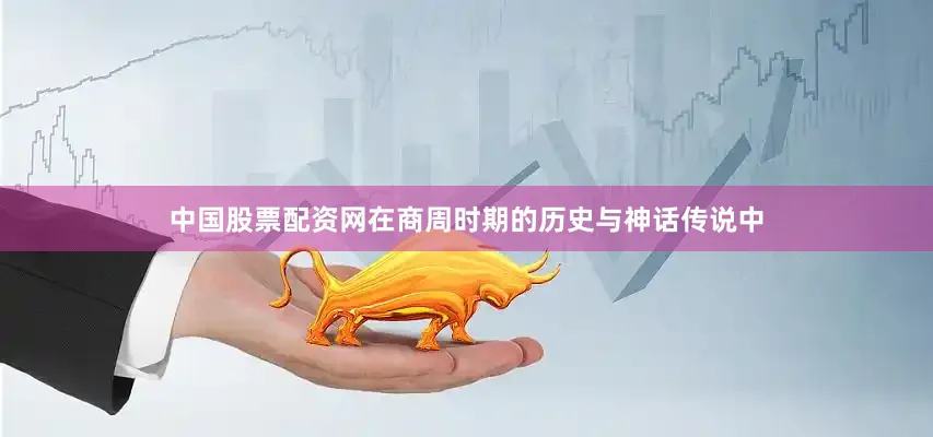 中国股票配资网在商周时期的历史与神话传说中