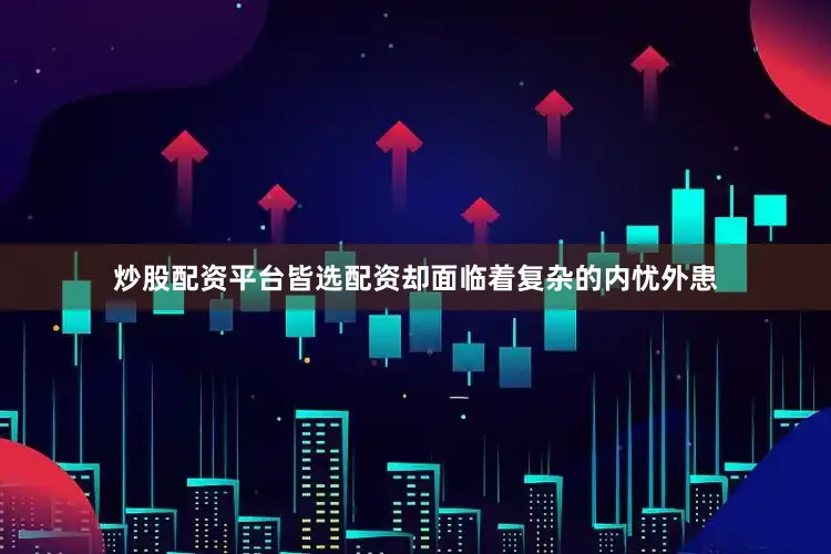 炒股配资平台皆选配资却面临着复杂的内忧外患