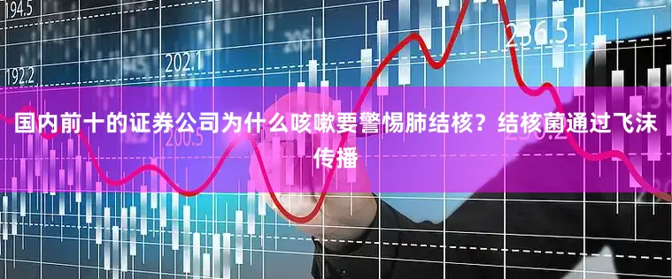 国内前十的证券公司为什么咳嗽要警惕肺结核？结核菌通过飞沫传播