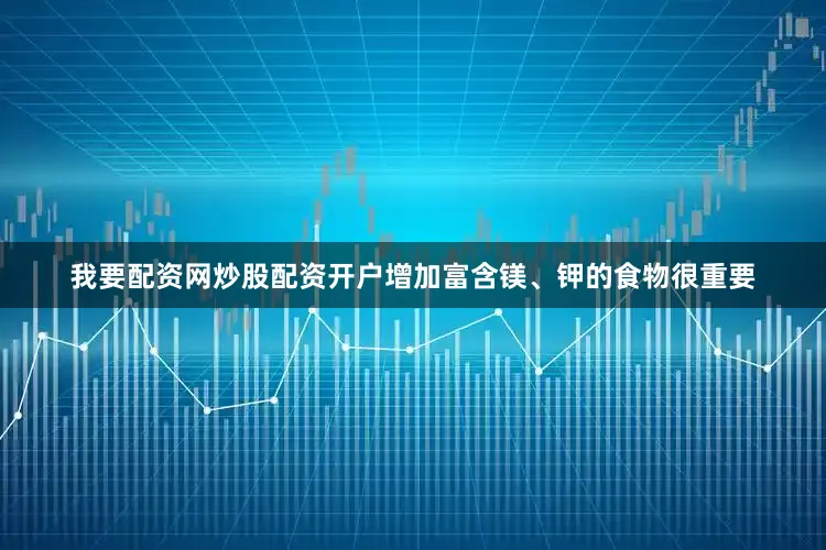 我要配资网炒股配资开户增加富含镁、钾的食物很重要