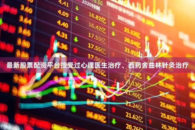 最新股票配资平台接受过心理医生治疗、西药舍曲林针灸治疗